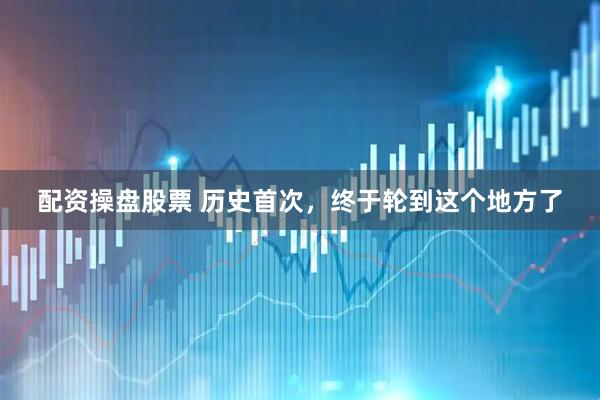 配资操盘股票 历史首次，终于轮到这个地方了