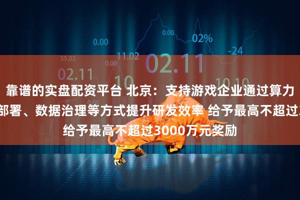 靠谱的实盘配资平台 北京：支持游戏企业通过算力构建、大模型部署、数据治理等方式提升研发效率 给予最高不超过3000万元奖励