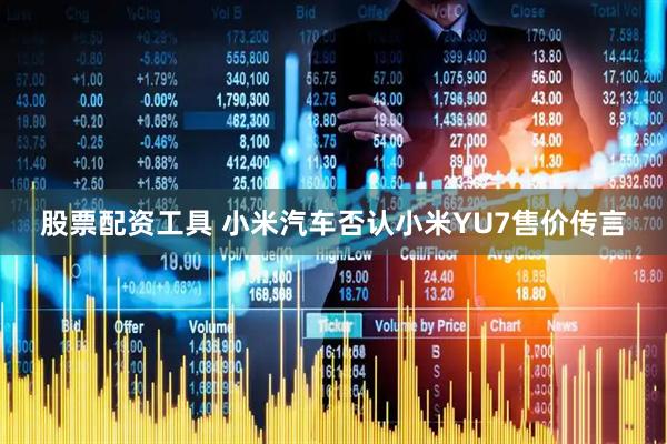股票配资工具 小米汽车否认小米YU7售价传言