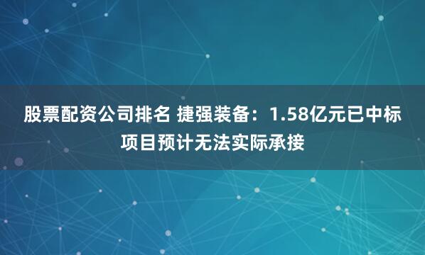 股票配资公司排名 捷强装备：1.58亿元已中标项目预计无法实际承接
