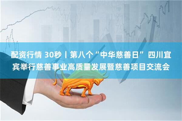 配资行情 30秒丨第八个“中华慈善日” 四川宜宾举行慈善事业高质量发展暨慈善项目交流会