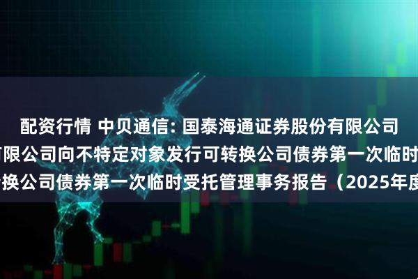 配资行情 中贝通信: 国泰海通证券股份有限公司关于中贝通信集团股份有限公司向不特定对象发行可转换公司债券第一次临时受托管理事务报告(2025年度)