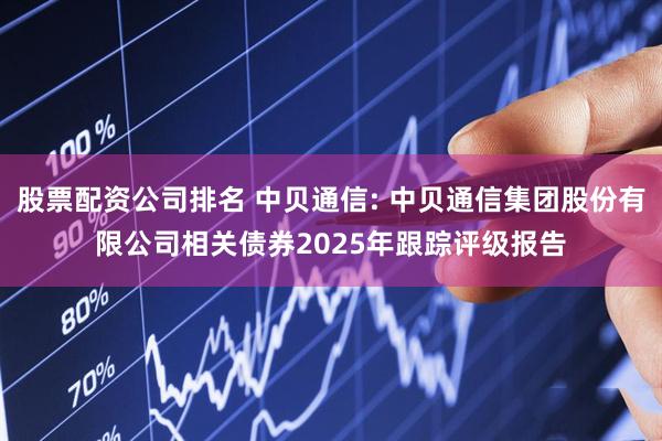 股票配资公司排名 中贝通信: 中贝通信集团股份有限公司相关债券2025年跟踪评级报告