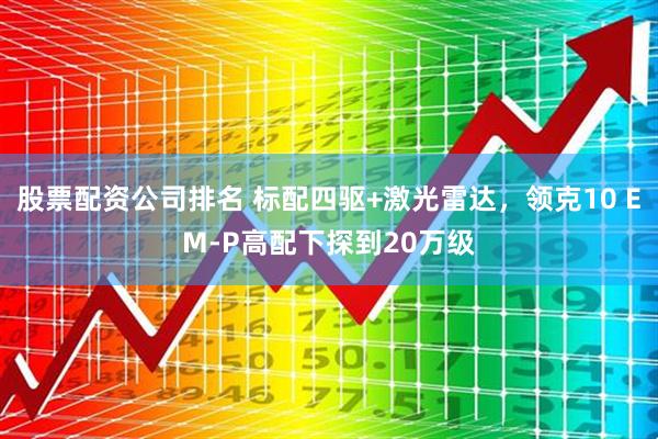 股票配资公司排名 标配四驱+激光雷达，领克10 EM-P高配下探到20万级