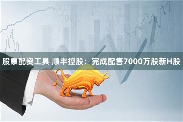 股票配资工具 顺丰控股：完成配售7000万股新H股