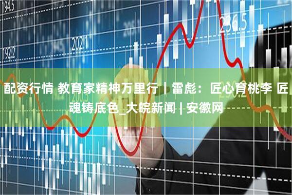 配资行情 教育家精神万里行｜雷彪：匠心育桃李 匠魂铸底色_大皖新闻 | 安徽网