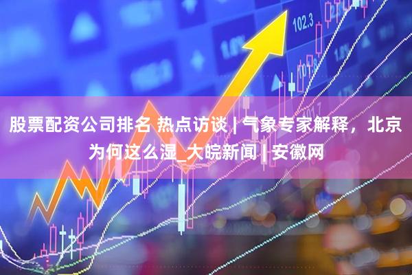 股票配资公司排名 热点访谈 | 气象专家解释，北京为何这么湿_大皖新闻 | 安徽网
