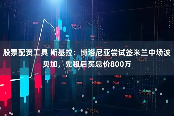 股票配资工具 斯基拉：博洛尼亚尝试签米兰中场波贝加，先租后买总价800万