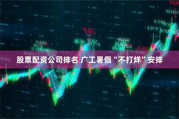 股票配资公司排名 广工暑假“不打烊”安排