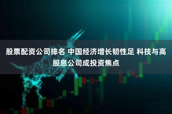 股票配资公司排名 中国经济增长韧性足 科技与高股息公司成投资焦点