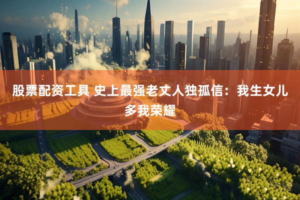 股票配资工具 史上最强老丈人独孤信：我生女儿多我荣耀