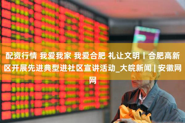配资行情 我爱我家 我爱合肥 礼让文明丨合肥高新区开展先进典型进社区宣讲活动_大皖新闻 | 安徽网
