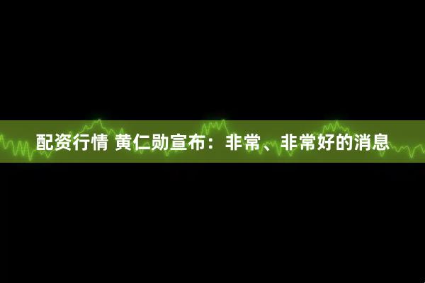 配资行情 黄仁勋宣布：非常、非常好的消息