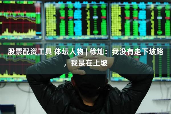 股票配资工具 体坛人物 | 徐灿：我没有走下坡路，我是在上坡
