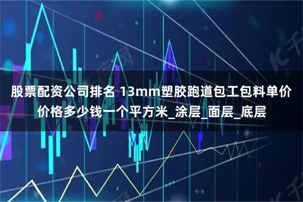 股票配资公司排名 13mm塑胶跑道包工包料单价价格多少钱一个平方米_涂层_面层_底层