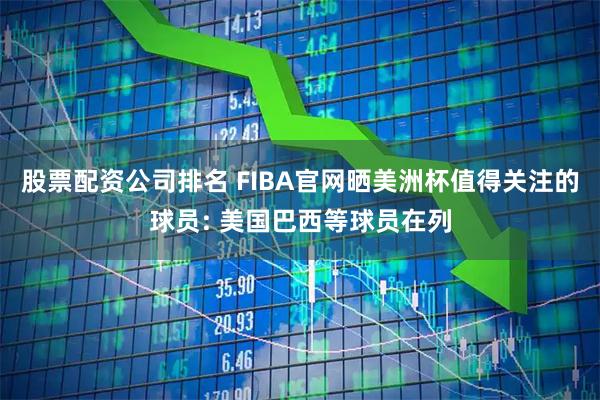 股票配资公司排名 FIBA官网晒美洲杯值得关注的球员: 美国巴西等球员在列
