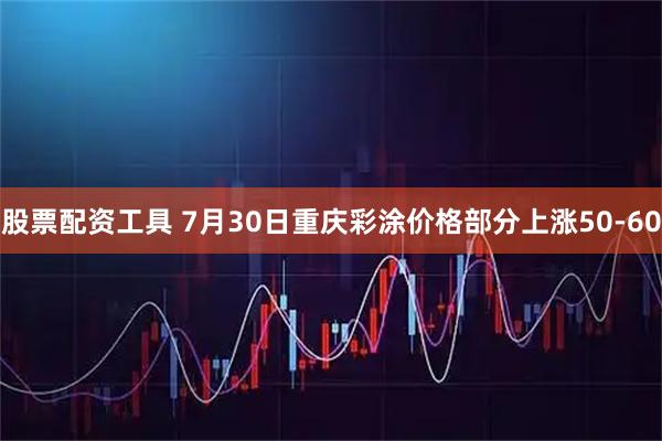 股票配资工具 7月30日重庆彩涂价格部分上涨50-60