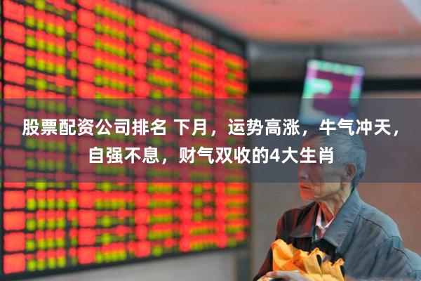 股票配资公司排名 下月，运势高涨，牛气冲天，自强不息，财气双收的4大生肖