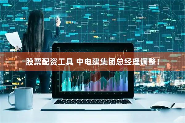 股票配资工具 中电建集团总经理调整！