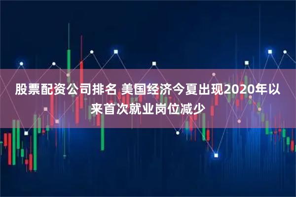 股票配资公司排名 美国经济今夏出现2020年以来首次就业岗位减少