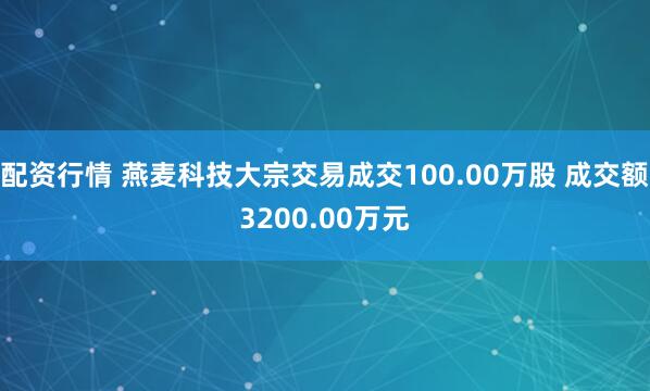 配资行情 燕麦科技大宗交易成交100.00万股 成交额3200.00万元