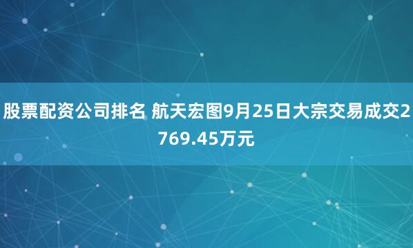 股票配资公司排名 航天宏图9月25日大宗交易成交2769.45万元