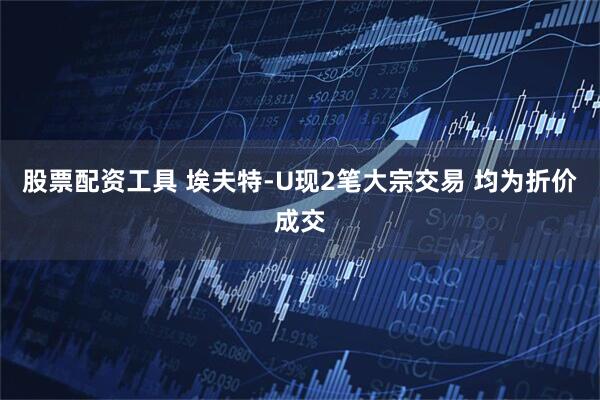 股票配资工具 埃夫特-U现2笔大宗交易 均为折价成交