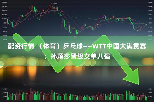 配资行情 （体育）乒乓球——WTT中国大满贯赛：孙颖莎晋级女单八强