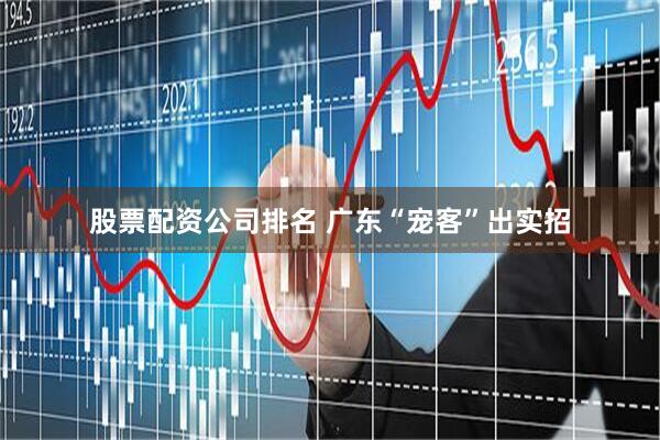 股票配资公司排名 广东“宠客”出实招