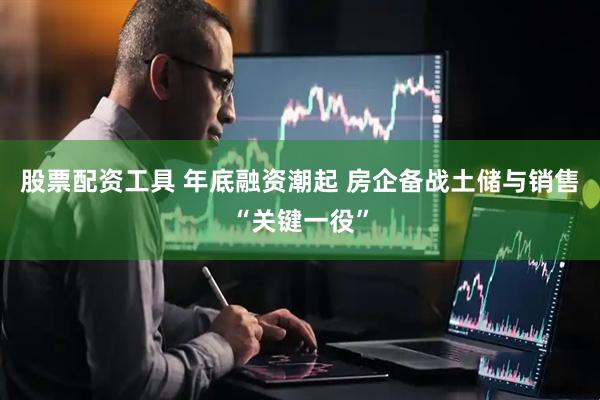 股票配资工具 年底融资潮起 房企备战土储与销售“关键一役”