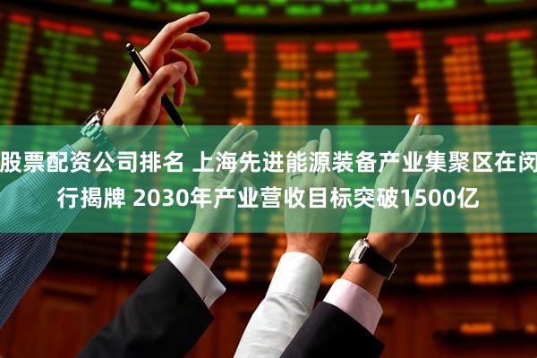 股票配资公司排名 上海先进能源装备产业集聚区在闵行揭牌 2030年产业营收目标突破1500亿
