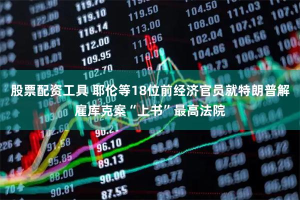 股票配资工具 耶伦等18位前经济官员就特朗普解雇库克案“上书”最高法院