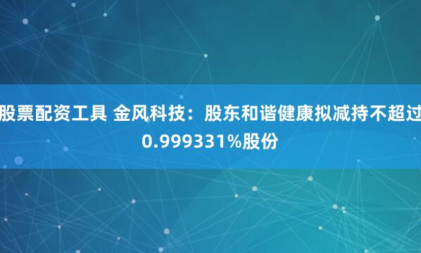 股票配资工具 金风科技:股东和谐健康拟减持不超过0.999331%股份