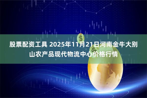 股票配资工具 2025年11月21日河南金牛大别山农产品现代物流中心价格行情