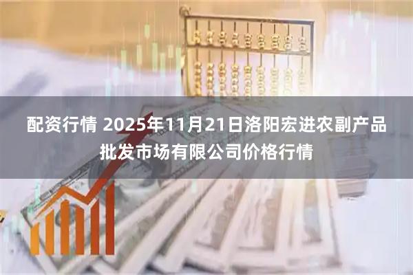 配资行情 2025年11月21日洛阳宏进农副产品批发市场有限公司价格行情