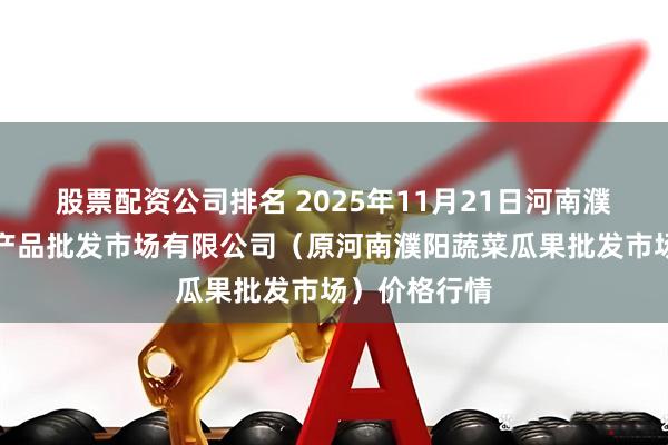 股票配资公司排名 2025年11月21日河南濮阳宏进农副产品批发市场有限公司(原河南濮阳蔬菜瓜果批发市场)价格行情