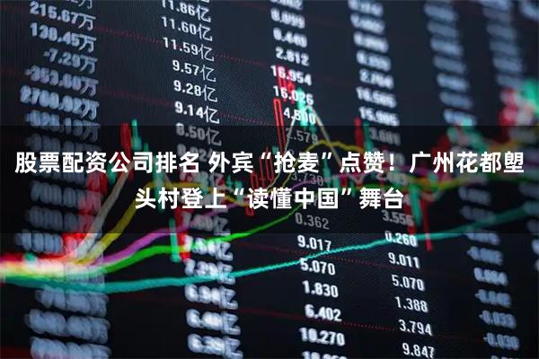 股票配资公司排名 外宾“抢麦”点赞！广州花都塱头村登上“读懂中国”舞台