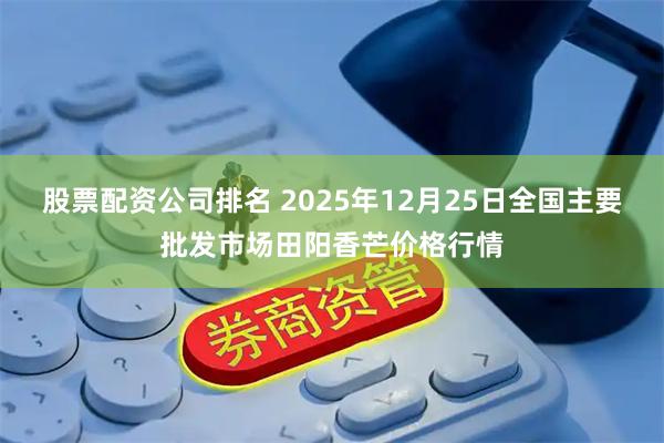 股票配资公司排名 2025年12月25日全国主要批发市场田阳香芒价格行情