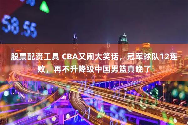 股票配资工具 CBA又闹大笑话,冠军球队12连败,再不升降级中国男篮真晚了