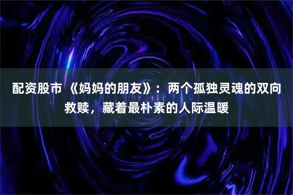 配资股市 《妈妈的朋友》：两个孤独灵魂的双向救赎，藏着最朴素的人际温暖