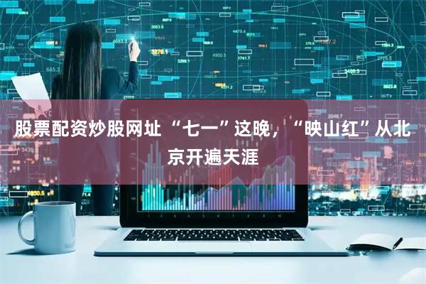 股票配资炒股网址 “七一”这晚，“映山红”从北京开遍天涯