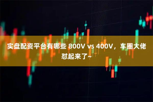 实盘配资平台有哪些 800V vs 400V，车圈大佬怼起来了~