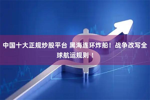 中国十大正规炒股平台 黑海连环炸船！战争改写全球航运规则 ！